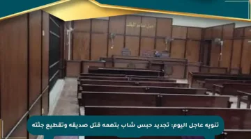 تنويه عاجل اليوم: تجديد حبس شاب بتهمة قتل صديقه وتقطيع جثته